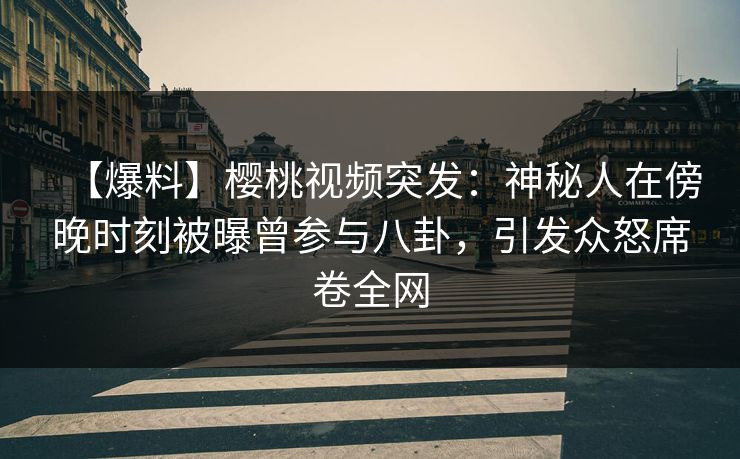 【爆料】樱桃视频突发:神秘人在傍晚时刻被曝曾参与八卦,引发众怒席卷全网 【爆料】樱桃视频突发:神秘人在傍晚时刻被曝曾参与八卦,引发众怒席卷全网