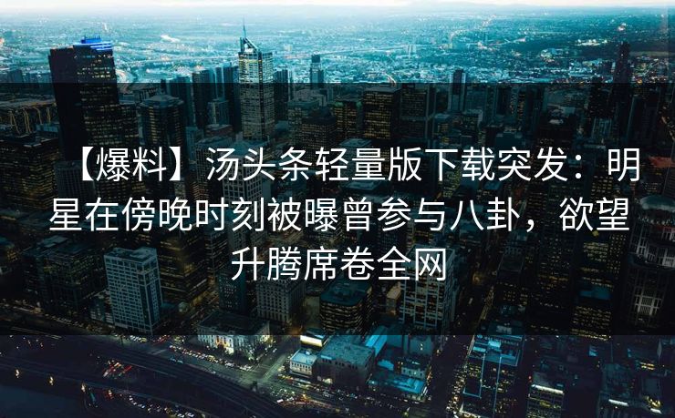 【爆料】汤头条轻量版下载突发：明星在傍晚时刻被曝曾参与八卦，欲望升腾席卷全网
