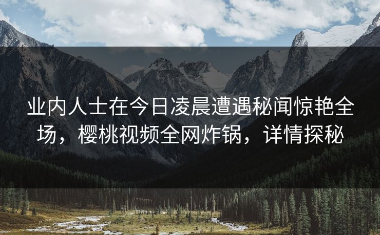 业内人士在今日凌晨遭遇秘闻惊艳全场,樱桃视频全网炸锅,详情探秘 业内人士在今日凌晨遭遇秘闻惊艳全场,樱桃视频全网炸锅,详情探秘