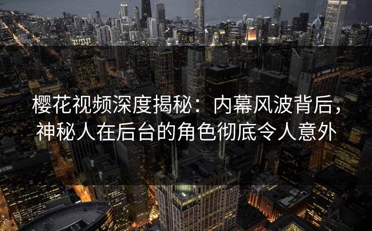 樱花视频深度揭秘:内幕风波背后,神秘人在后台的角色彻底令人意外 樱花视频深度揭秘:内幕风波背后,神秘人在后台的角色彻底令人意外