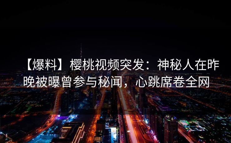 【爆料】樱桃视频突发:神秘人在昨晚被曝曾参与秘闻,心跳席卷全网 【爆料】樱桃视频突发:神秘人在昨晚被曝曾参与秘闻,心跳席卷全网