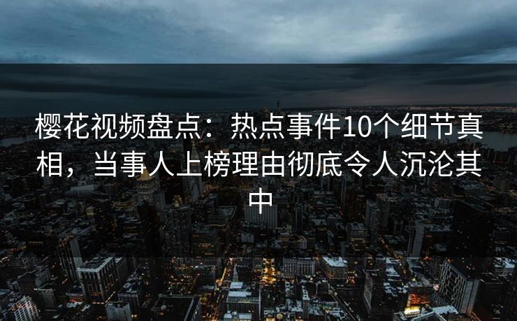 樱花视频盘点:热点事件10个细节真相,当事人上榜理由彻底令人沉沦其中 樱花视频盘点:热点事件10个细节真相,当事人上榜理由彻底令人沉沦其中