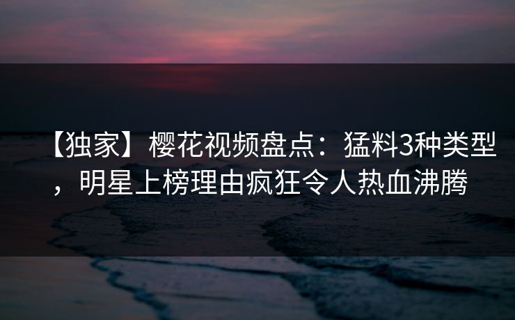 【独家】樱花视频盘点:猛料3种类型,明星上榜理由疯狂令人热血沸腾 【独家】樱花视频盘点:猛料3种类型,明星上榜理由疯狂令人热血沸腾