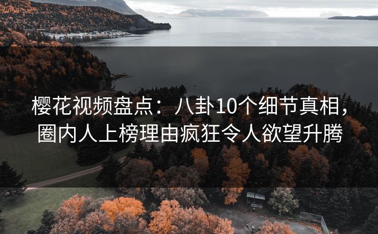 樱花视频盘点:八卦10个细节真相,圈内人上榜理由疯狂令人欲望升腾 樱花视频盘点:八卦10个细节真相,圈内人上榜理由疯狂令人欲望升腾