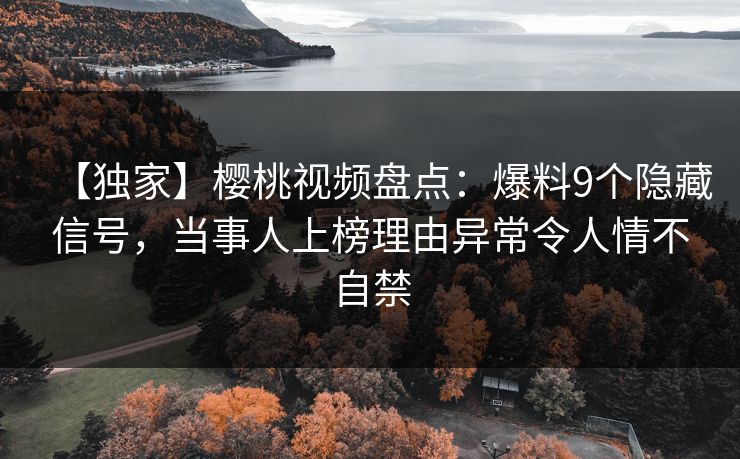 【独家】樱桃视频盘点:爆料9个隐藏信号,当事人上榜理由异常令人情不自禁 【独家】樱桃视频盘点:爆料9个隐藏信号,当事人上榜理由异常令人情不自禁