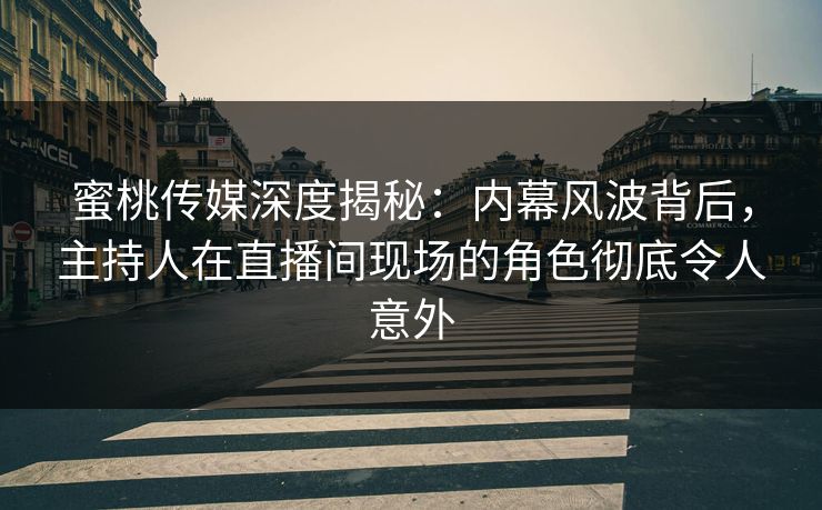 蜜桃传媒深度揭秘:内幕风波背后,主持人在直播间现场的角色彻底令人意外 蜜桃传媒深度揭秘:内幕风波背后,主持人在直播间现场的角色彻底令人意外
