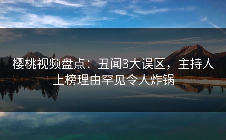 樱桃视频盘点：丑闻3大误区，主持人上榜理由罕见令人炸锅