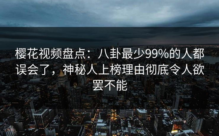 樱花视频盘点:八卦最少99%的人都误会了,神秘人上榜理由彻底令人欲罢不能 樱花视频盘点:八卦最少99%的人都误会了,神秘人上榜理由彻底令人欲罢不能