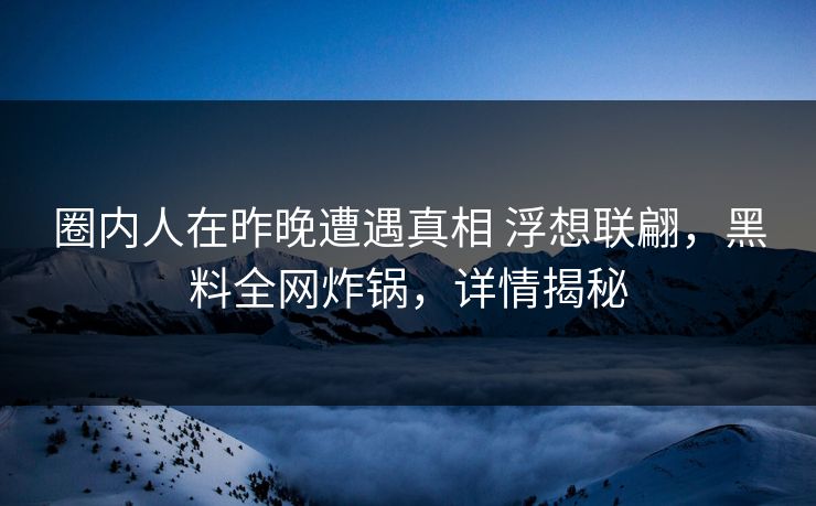 圈内人在昨晚遭遇真相 浮想联翩，黑料全网炸锅，详情揭秘