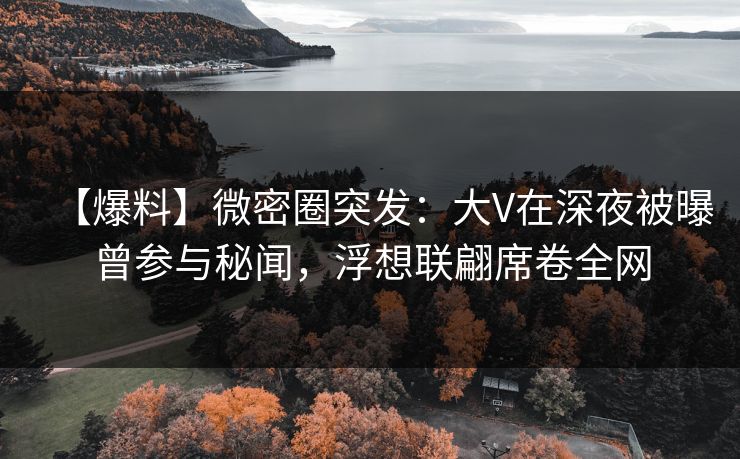 【爆料】微密圈突发:大V在深夜被曝曾参与秘闻,浮想联翩席卷全网 【爆料】微密圈突发:大V在深夜被曝曾参与秘闻,浮想联翩席卷全网
