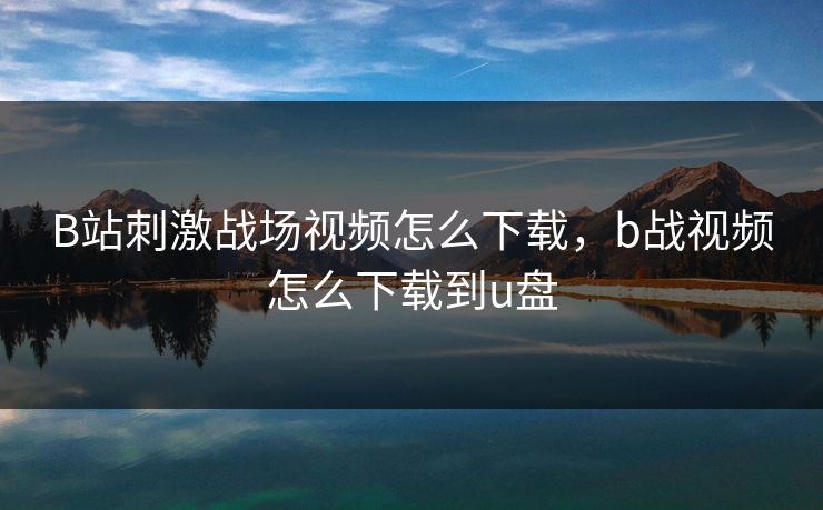 B站刺激战场视频怎么下载,b战视频怎么下载到u盘 B站刺激战场视频怎么下载,b战视频怎么下载到u盘