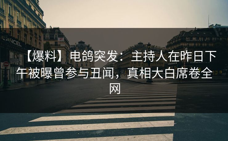 【爆料】电鸽突发：主持人在昨日下午被曝曾参与丑闻，真相大白席卷全网