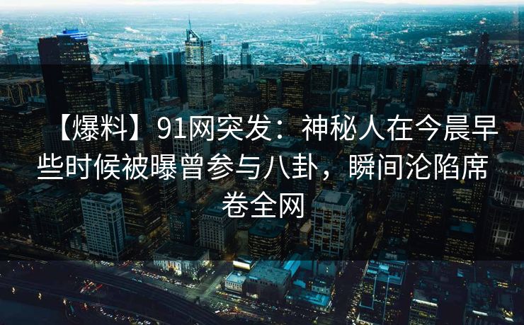 【爆料】91网突发：神秘人在今晨早些时候被曝曾参与八卦，瞬间沦陷席卷全网