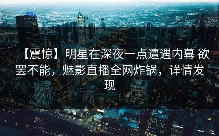 【震惊】明星在深夜一点遭遇内幕 欲罢不能，魅影直播全网炸锅，详情发现