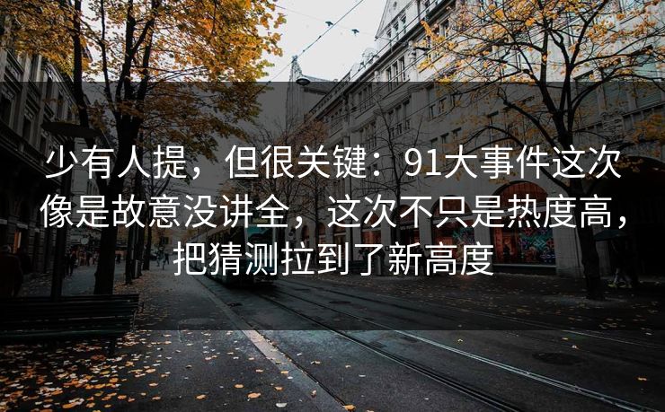 少有人提,但很关键:91大事件这次像是故意没讲全,这次不只是热度高,把猜测拉到了新高度 少有人提,但很关键:91大事件这次像是故意没讲全,这次不只是热度高,把猜测拉到了新高度