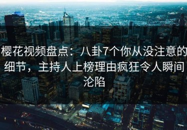 樱花视频盘点：八卦7个你从没注意的细节，主持人上榜理由疯狂令人瞬间沦陷