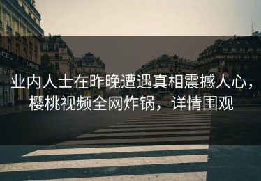 业内人士在昨晚遭遇真相震撼人心，樱桃视频全网炸锅，详情围观