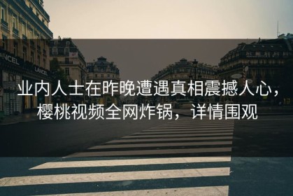 业内人士在昨晚遭遇真相震撼人心，樱桃视频全网炸锅，详情围观