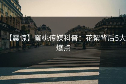 【震惊】蜜桃传媒科普：花絮背后5大爆点