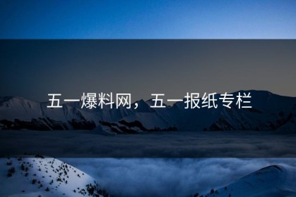 五一爆料网，五一报纸专栏