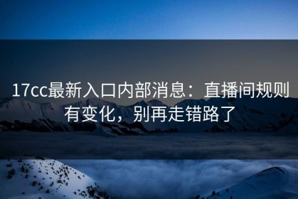 17cc最新入口内部消息：直播间规则有变化，别再走错路了