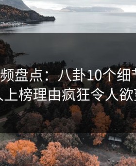 樱花视频盘点：八卦10个细节真相，圈内人上榜理由疯狂令人欲望升腾
