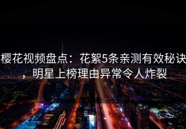 樱花视频盘点：花絮5条亲测有效秘诀，明星上榜理由异常令人炸裂