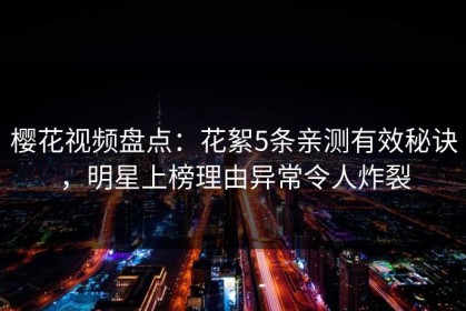 樱花视频盘点：花絮5条亲测有效秘诀，明星上榜理由异常令人炸裂
