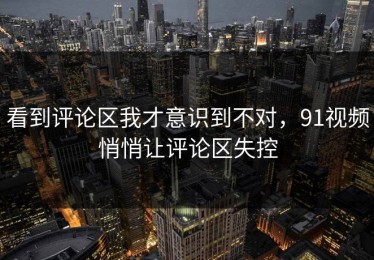 看到评论区我才意识到不对，91视频悄悄让评论区失控