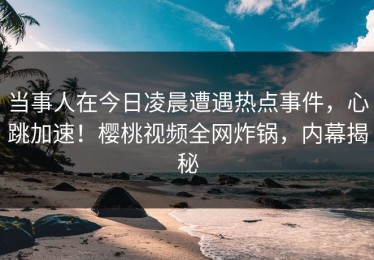 当事人在今日凌晨遭遇热点事件，心跳加速！樱桃视频全网炸锅，内幕揭秘