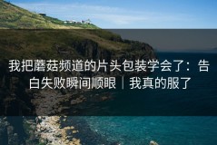 我把蘑菇频道的片头包装学会了：告白失败瞬间顺眼｜我真的服了