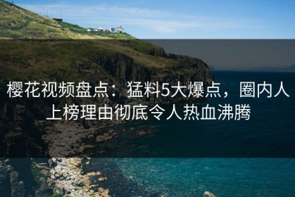 樱花视频盘点：猛料5大爆点，圈内人上榜理由彻底令人热血沸腾