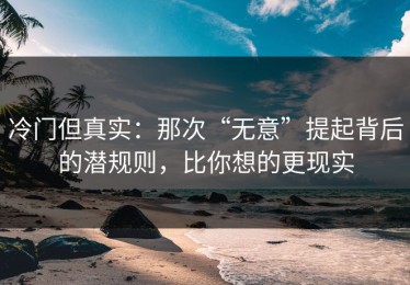 冷门但真实：那次“无意”提起背后的潜规则，比你想的更现实