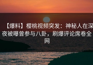 【爆料】樱桃视频突发：神秘人在深夜被曝曾参与八卦，刷爆评论席卷全网