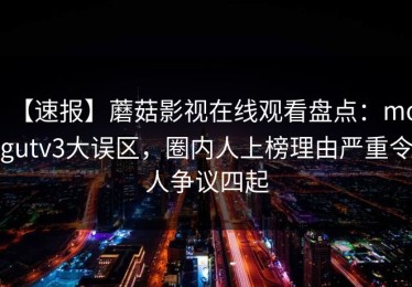 【速报】蘑菇影视在线观看盘点：mogutv3大误区，圈内人上榜理由严重令人争议四起