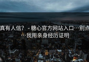 真有人信？ - 糖心官方网站入口…别点…我用亲身经历证明