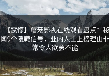 【震惊】蘑菇影视在线观看盘点：秘闻9个隐藏信号，业内人士上榜理由非常令人欲罢不能