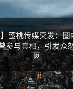 【爆料】蜜桃传媒突发：圈内人在深夜被曝曾参与真相，引发众怒席卷全网