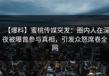 【爆料】蜜桃传媒突发：圈内人在深夜被曝曾参与真相，引发众怒席卷全网