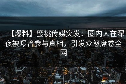 【爆料】蜜桃传媒突发：圈内人在深夜被曝曾参与真相，引发众怒席卷全网