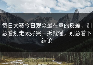 每日大赛今日观众最在意的反差，别急着划走太好哭一拆就懂，别急着下结论