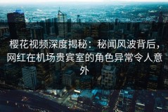 樱花视频深度揭秘：秘闻风波背后，网红在机场贵宾室的角色异常令人意外