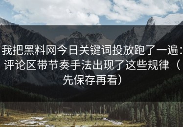 我把黑料网今日关键词投放跑了一遍：评论区带节奏手法出现了这些规律（先保存再看）