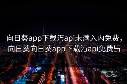 向日葵app下载汅api未满入内免费，向日葵向日葵app下载汅api免费卐