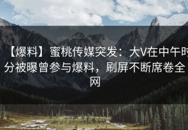 【爆料】蜜桃传媒突发：大V在中午时分被曝曾参与爆料，刷屏不断席卷全网