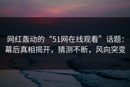 网红轰动的“51网在线观看”话题：幕后真相揭开，猜测不断，风向突变