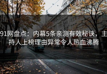 91网盘点：内幕5条亲测有效秘诀，主持人上榜理由异常令人热血沸腾