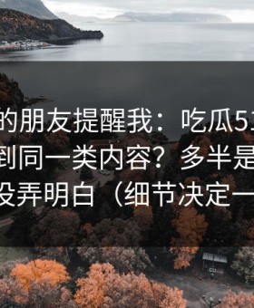 做内容的朋友提醒我：吃瓜51为什么你总刷到同一类内容？多半是BGM氛围没弄明白（细节决定一切）