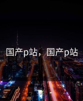 国产p站，国产p站