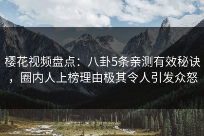 樱花视频盘点：八卦5条亲测有效秘诀，圈内人上榜理由极其令人引发众怒